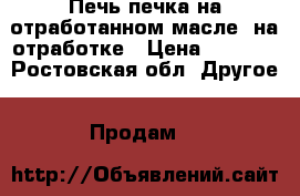 Печь печка на отработанном масле, на отработке › Цена ­ 7 000 - Ростовская обл. Другое » Продам   